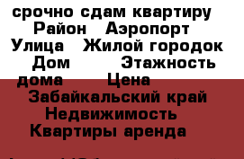 срочно сдам квартиру › Район ­ Аэропорт › Улица ­ Жилой городок › Дом ­ 14 › Этажность дома ­ 5 › Цена ­ 10 000 - Забайкальский край Недвижимость » Квартиры аренда   